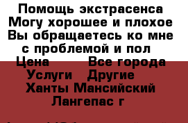 Помощь экстрасенса.Могу хорошее и плохое.Вы обращаетесь ко мне с проблемой и пол › Цена ­ 22 - Все города Услуги » Другие   . Ханты-Мансийский,Лангепас г.